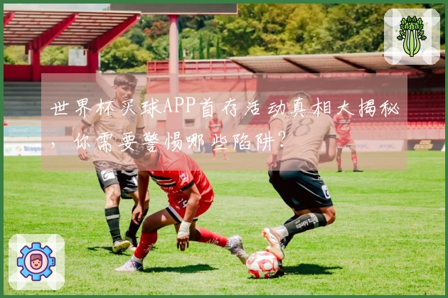 世界杯买球APP首存活动真相大揭秘，你需要警惕哪些陷阱？