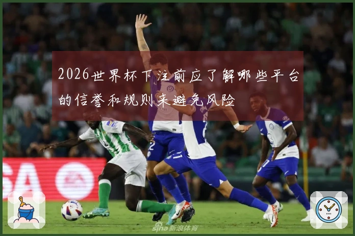 2026世界杯下注前应了解哪些平台的信誉和规则来避免风险