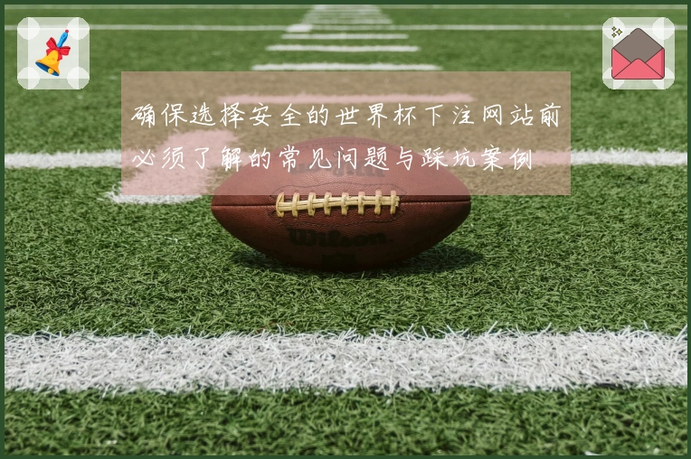 确保选择安全的世界杯下注网站前必须了解的常见问题与踩坑案例