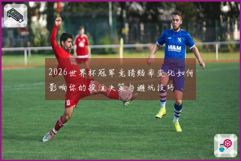 2026世界杯冠军竞猜赔率变化如何影响你的投注决策与避坑技巧